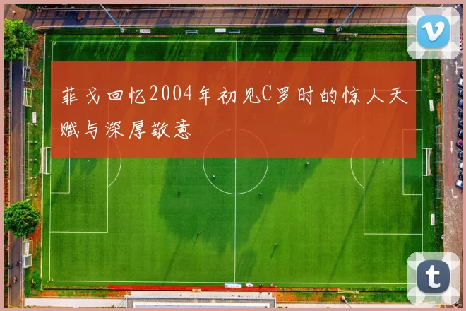 菲戈回忆2004年初见C罗时的惊人天赋与深厚敬意