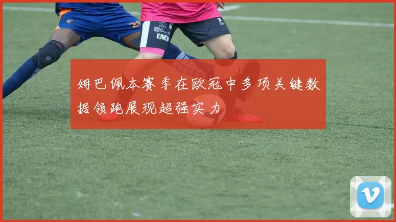 姆巴佩本赛季在欧冠中多项关键数据领跑展现超强实力