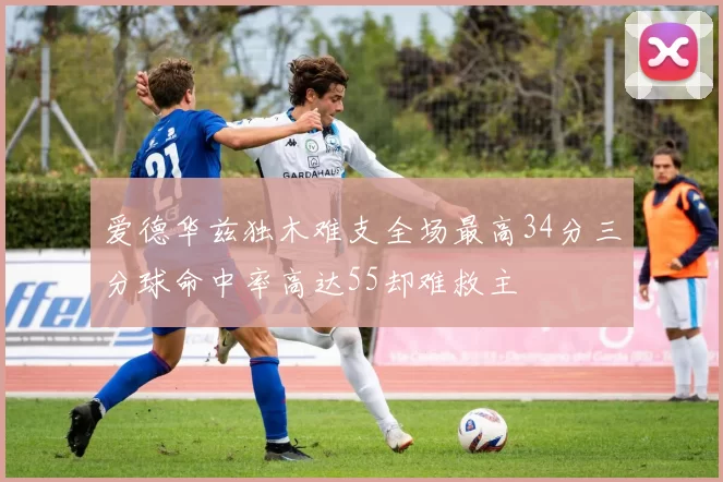 爱德华兹独木难支全场最高34分三分球命中率高达55却难救主