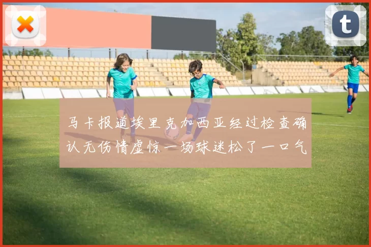 马卡报道埃里克加西亚经过检查确认无伤情虚惊一场球迷松了一口气