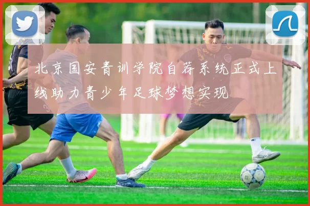 北京国安青训学院自荐系统正式上线助力青少年足球梦想实现