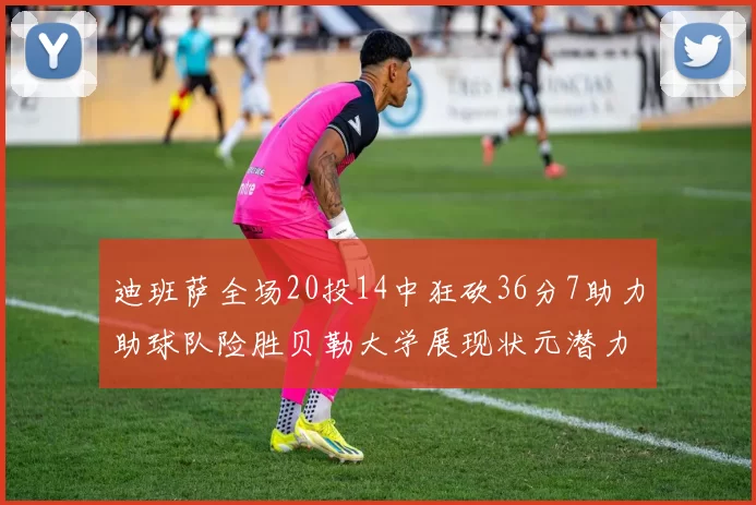 迪班萨全场20投14中狂砍36分7助力助球队险胜贝勒大学展现状元潜力